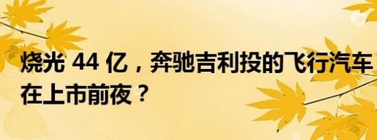 烧光 44 亿，奔驰吉利投的飞行汽车，为何倒在上市前夜？