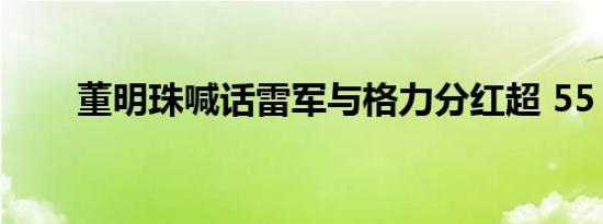 董明珠喊话雷军与格力分红超 55 亿
