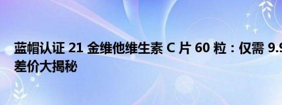 蓝帽认证 21 金维他维生素 C 片 60 粒：仅需 9.9 元，超值差价大揭秘
