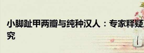 小脚趾甲两瓣与纯种汉人：专家释疑及相关研究