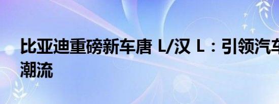 比亚迪重磅新车唐 L/汉 L：引领汽车行业新潮流