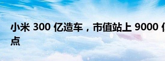 小米 300 亿造车，市值站上 9000 亿港元高点