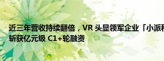近三年营收持续翻倍，VR 头显领军企业「小派科技」成功斩获亿元级 C1+轮融资