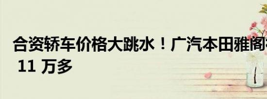 合资轿车价格大跳水！广汽本田雅阁裸车降至 11 万多