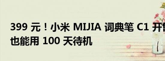 399 元！小米 MIJIA 词典笔 C1 开售：没网也能用 100 天待机