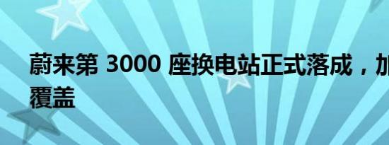 蔚来第 3000 座换电站正式落成，加速全国覆盖