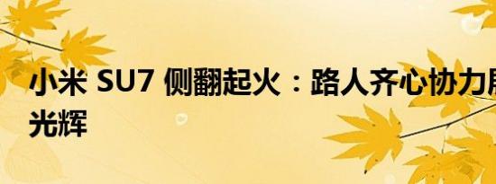 小米 SU7 侧翻起火：路人齐心协力展现人性光辉
