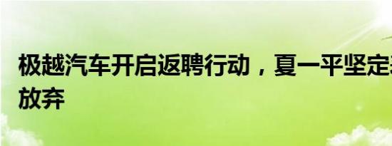 极越汽车开启返聘行动，夏一平坚定表示不会放弃