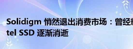 Solidigm 悄然退出消费市场：曾经辉煌的 Intel SSD 逐渐消逝