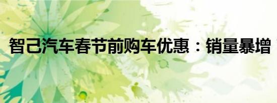 智己汽车春节前购车优惠：销量暴增 71%！