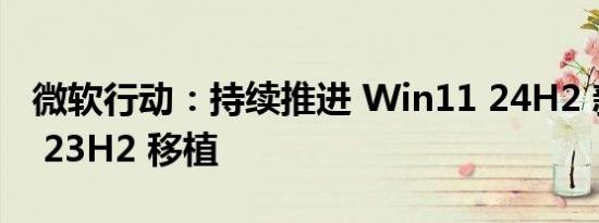 微软行动：持续推进 Win11 24H2 新特性向 23H2 移植