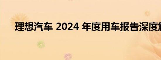 理想汽车 2024 年度用车报告深度解读