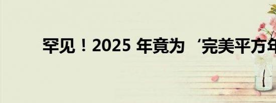 罕见！2025 年竟为‘完美平方年’