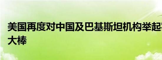 美国再度对中国及巴基斯坦机构举起实体清单大棒
