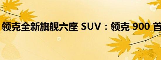 领克全新旗舰六座 SUV：领克 900 首发亮相