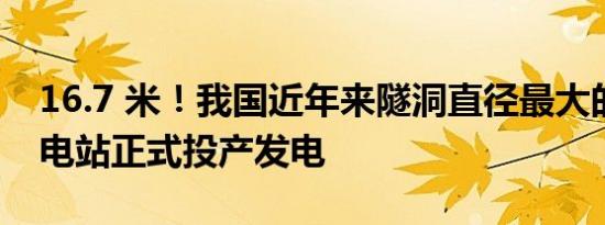 16.7 米！我国近年来隧洞直径最大的引水式电站正式投产发电