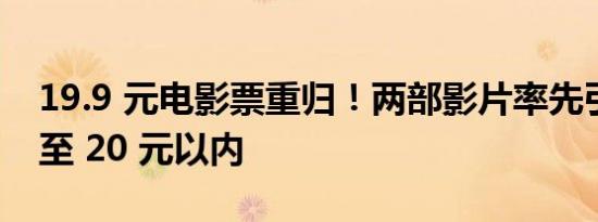 19.9 元电影票重归！两部影片率先引领降价至 20 元以内