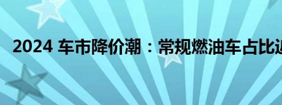 2024 车市降价潮：常规燃油车占比近四成