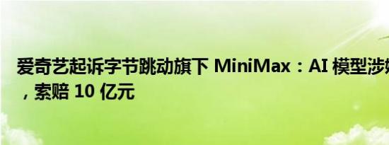 爱奇艺起诉字节跳动旗下 MiniMax：AI 模型涉嫌侵犯版权，索赔 10 亿元