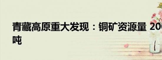 青藏高原重大发现：铜矿资源量 2000 余万吨