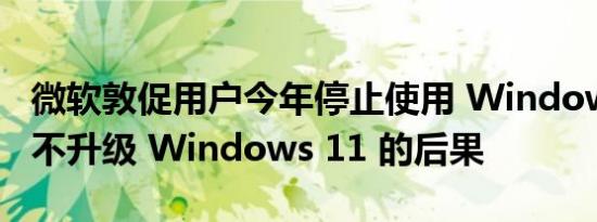 微软敦促用户今年停止使用 Windows 10 及不升级 Windows 11 的后果
