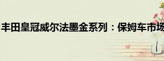 丰田皇冠威尔法墨金系列：保姆车市场的新贵