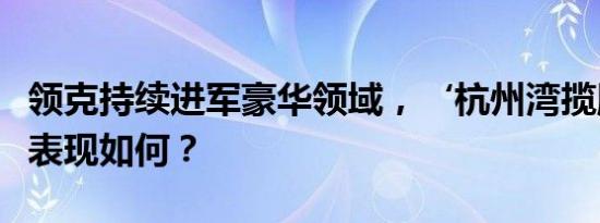 领克持续进军豪华领域，‘杭州湾揽胜’究竟表现如何？