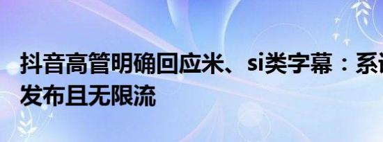 抖音高管明确回应米、si类字幕：系误传，可发布且无限流