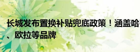 长城发布置换补贴兜底政策！涵盖哈弗、魏牌、欧拉等品牌