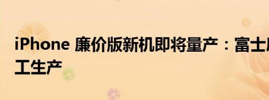 iPhone 廉价版新机即将量产：富士康正在招工生产