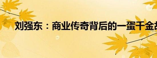 刘强东：商业传奇背后的一蛋千金故事