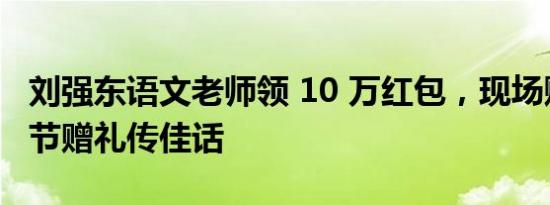 刘强东语文老师领 10 万红包，现场赋诗：春节赠礼传佳话