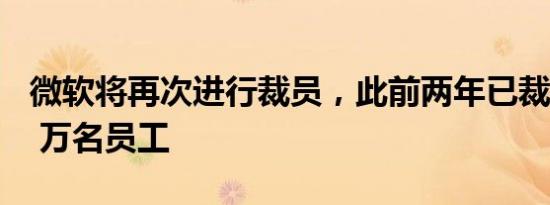 微软将再次进行裁员，此前两年已裁减近 1.3 万名员工