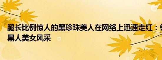 腿长比例惊人的黑珍珠美人在网络上迅速走红：领略真正的黑人美女风采