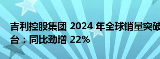 吉利控股集团 2024 年全球销量突破 333 万台：同比劲增 22%