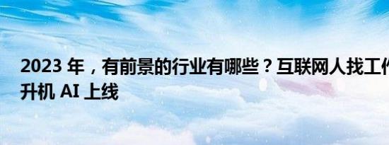 2023 年，有前景的行业有哪些？互联网人找工作必看｜职升机 AI 上线