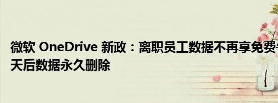 微软 OneDrive 新政：离职员工数据不再享免费午餐，186 天后数据永久删除