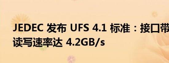 JEDEC 发布 UFS 4.1 标准：接口带宽翻倍 读写速率达 4.2GB/s