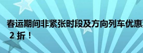 春运期间非紧张时段及方向列车优惠票价低至 2 折！