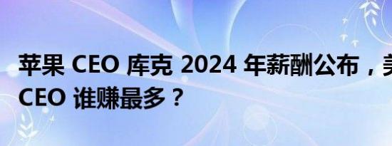 苹果 CEO 库克 2024 年薪酬公布，美股四雄 CEO 谁赚最多？