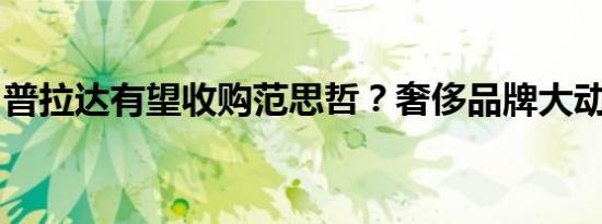 普拉达有望收购范思哲？奢侈品牌大动作来袭