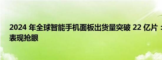 2024 年全球智能手机面板出货量突破 22 亿片：国产品牌表现抢眼