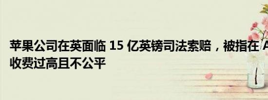 苹果公司在英面临 15 亿英镑司法索赔，被指在 App Store 收费过高且不公平