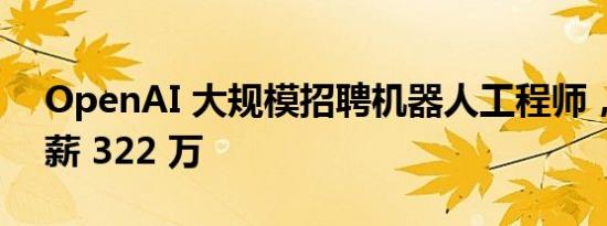 OpenAI 大规模招聘机器人工程师，最高年薪 322 万