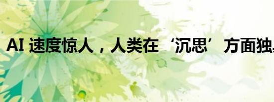 AI 速度惊人，人类在‘沉思’方面独具优势