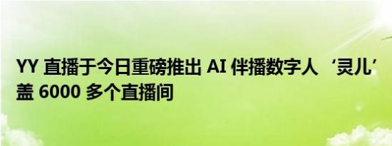 YY 直播于今日重磅推出 AI 伴播数字人‘灵儿’，已广泛覆盖 6000 多个直播间