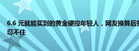 6.6 元就能买到的黄金硬控年轻人，网友换算后扎心但还是忍不住