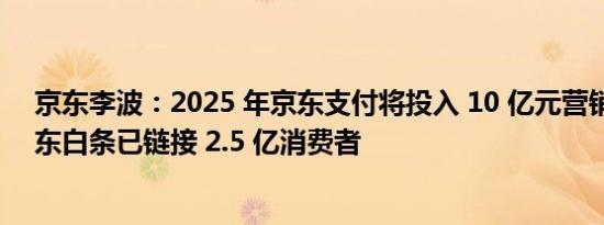 京东李波：2025 年京东支付将投入 10 亿元营销费用，京东白条已链接 2.5 亿消费者