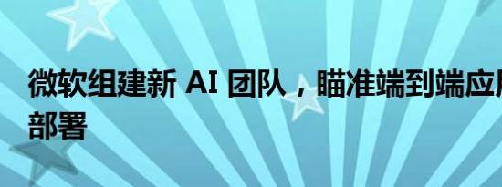 微软组建新 AI 团队，瞄准端到端应用开发与部署