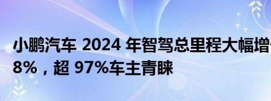 小鹏汽车 2024 年智驾总里程大幅增长 141.28%，超 97%车主青睐